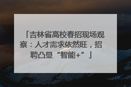 吉林省高校春招现场观察：人才需求依然旺，招聘凸显“智能+”