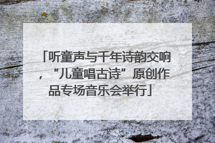 听童声与千年诗韵交响，“儿童唱古诗”原创作品专场音乐会举行