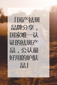 国产祛斑品牌分享，国家唯一认证的祛斑产品，公认最好用的护肤品