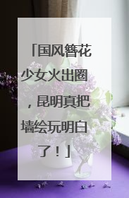 国风簪花少女火出圈，昆明真把墙绘玩明白了！
