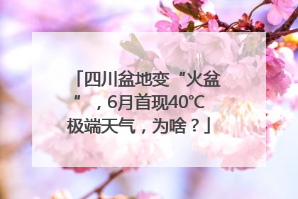 四川盆地变“火盆”，6月首现40℃极端天气，为啥？