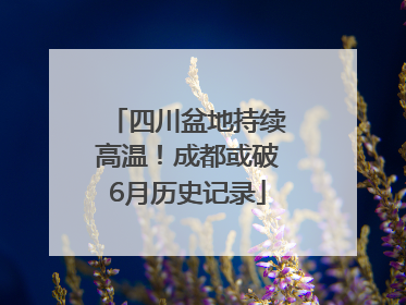 四川盆地持续高温！成都或破6月历史记录