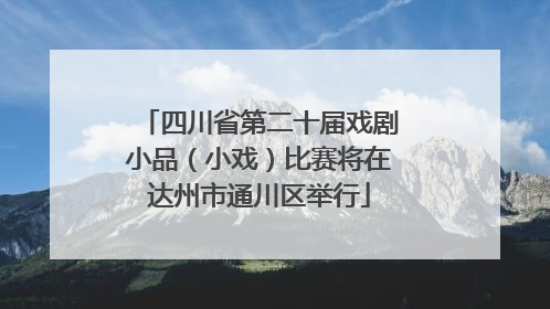 四川省第二十届戏剧小品（小戏）比赛将在达州市通川区举行