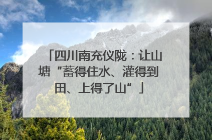 四川南充仪陇：让山塘“蓄得住水、灌得到田、上得了山”