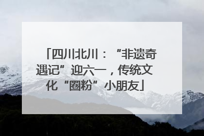 四川北川：“非遗奇遇记”迎六一，传统文化“圈粉”小朋友