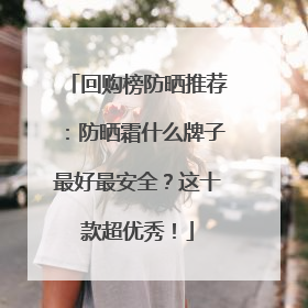 回购榜防晒推荐：防晒霜什么牌子最好最安全？这十款超优秀！