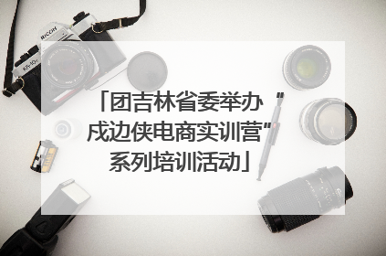 团吉林省委举办“戍边侠电商实训营”系列培训活动