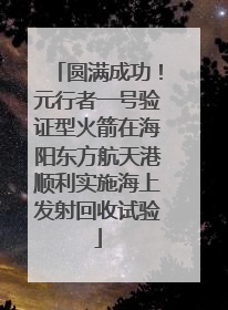 圆满成功！元行者一号验证型火箭在海阳东方航天港顺利实施海上发射回收试验
