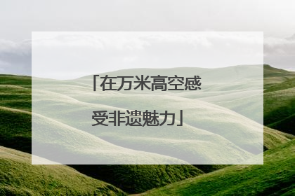 在万米高空感受非遗魅力