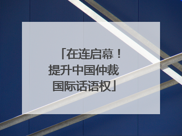 在连启幕！提升中国仲裁国际话语权