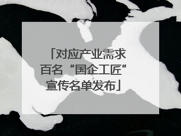 对应产业需求 百名“国企工匠”宣传名单发布