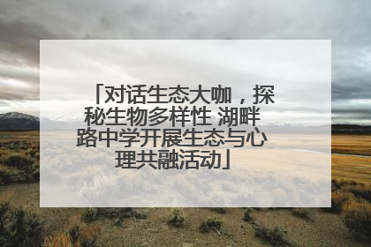 对话生态大咖，探秘生物多样性 湖畔路中学开展生态与心理共融活动