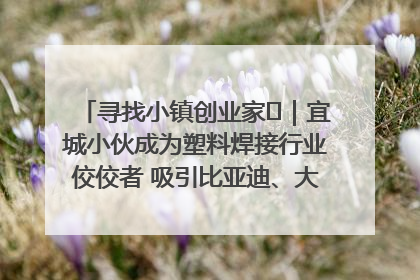寻找小镇创业家㉞｜宜城小伙成为塑料焊接行业佼佼者 吸引比亚迪、大众等多家名企合作