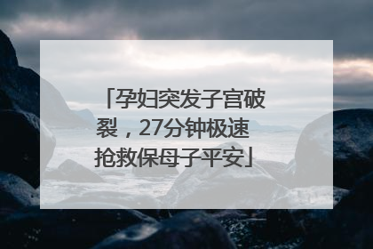 孕妇突发子宫破裂，27分钟极速抢救保母子平安