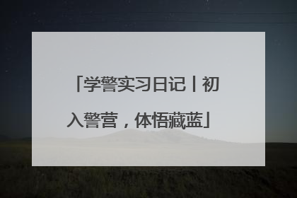 学警实习日记丨初入警营，体悟藏蓝