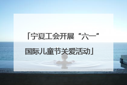 宁夏工会开展“六一”国际儿童节关爱活动
