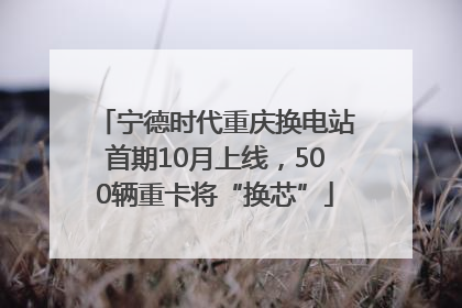 宁德时代重庆换电站首期10月上线，500辆重卡将“换芯”