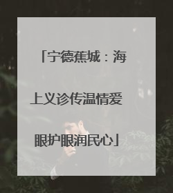 宁德蕉城：海上义诊传温情爱眼护眼润民心