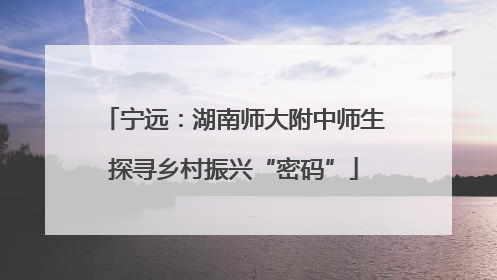 宁远：湖南师大附中师生探寻乡村振兴“密码”
