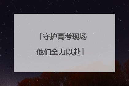 守护高考现场 他们全力以赴