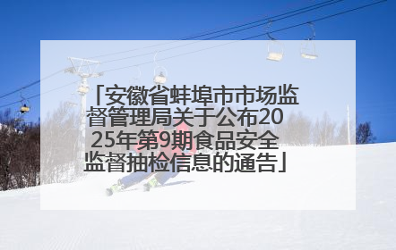 安徽省蚌埠市市场监督管理局关于公布2025年第9期食品安全监督抽检信息的通告