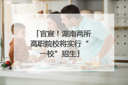 官宣！湖南两所高职院校将实行“一校”招生