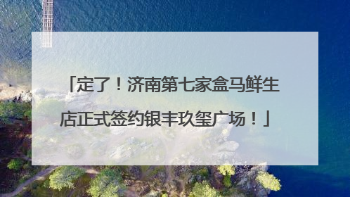 定了！济南第七家盒马鲜生店正式签约银丰玖玺广场！