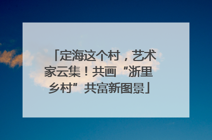 定海这个村，艺术家云集！共画“浙里乡村”共富新图景