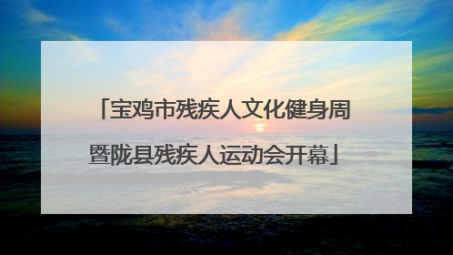 宝鸡市残疾人文化健身周暨陇县残疾人运动会开幕
