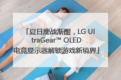 夏日鏖战渐酣，LG UltraGear™ OLED电竞显示器解锁游戏新境界