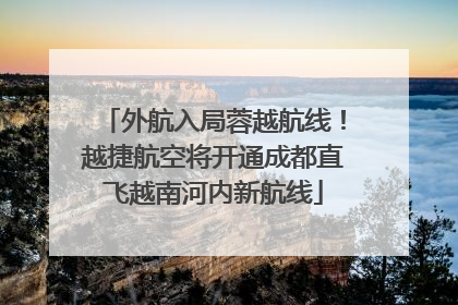外航入局蓉越航线！越捷航空将开通成都直飞越南河内新航线