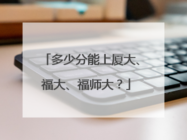 多少分能上厦大、福大、福师大？