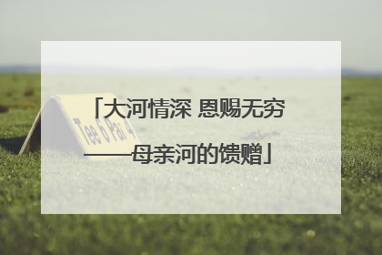 大河情深 恩赐无穷——母亲河的馈赠