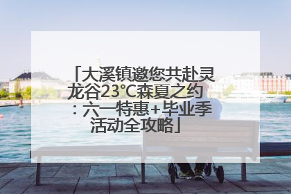 大溪镇邀您共赴灵龙谷23℃森夏之约：六一特惠+毕业季活动全攻略