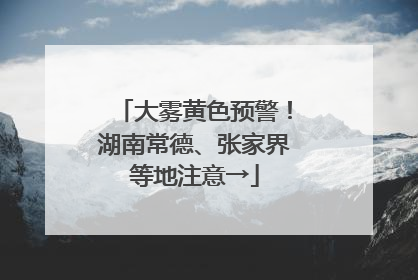 大雾黄色预警!湖南常德、张家界等地注意→