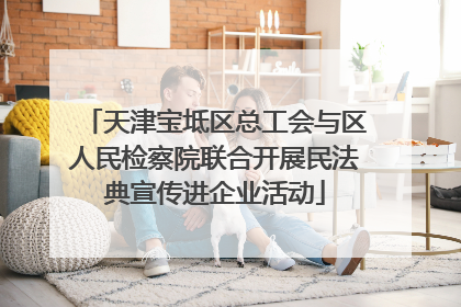 天津宝坻区总工会与区人民检察院联合开展民法典宣传进企业活动