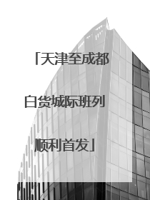 天津至成都白货城际班列顺利首发