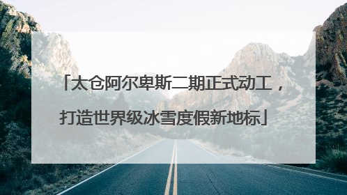 太仓阿尔卑斯二期正式动工，打造世界级冰雪度假新地标