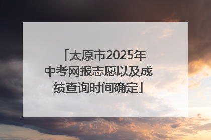太原市2025年中考网报志愿以及成绩查询时间确定