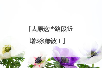 太原这些路段新增3条绿波！