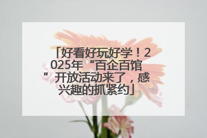 好看好玩好学！2025年“百企百馆”开放活动来了，感兴趣的抓紧约