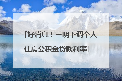 好消息！三明下调个人住房公积金贷款利率