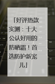 好评热款实测：十大公认好用的防晒霜！首选防护新宠儿