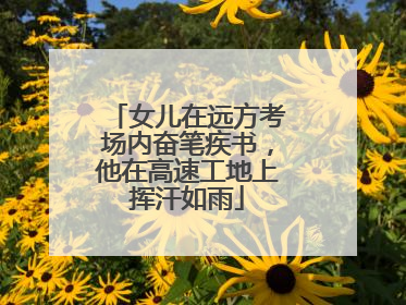 女儿在远方考场内奋笔疾书，他在高速工地上挥汗如雨