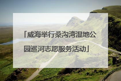 威海举行桑沟湾湿地公园巡河志愿服务活动