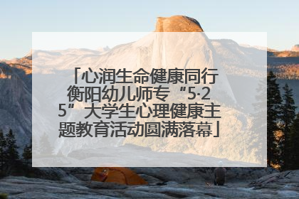 心润生命健康同行 衡阳幼儿师专“5·25”大学生心理健康主题教育活动圆满落幕