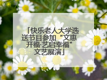 快乐老人大学选送节目参加“文惠开福·艺启幸福”文艺展演