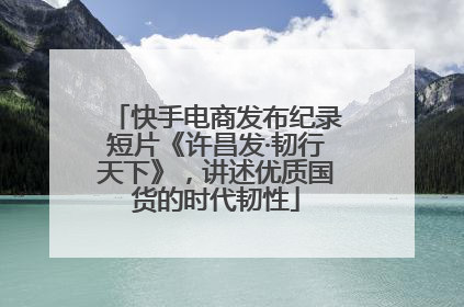 快手电商发布纪录短片《许昌发·韧行天下》，讲述优质国货的时代韧性