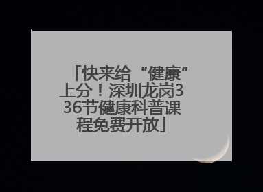 快来给“健康”上分！深圳龙岗336节健康科普课程免费开放