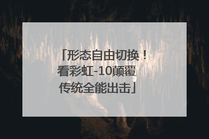 形态自由切换！看彩虹-10颠覆传统全能出击